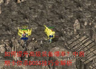 如何提升高级装备爆率?中后期卡位杀BOSS技巧全解析 如何提升高级装备爆率?中后期卡位杀BOSS技巧全解析