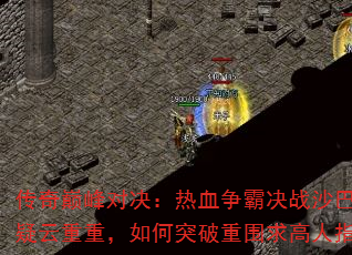 传奇巅峰对决:热血争霸决战沙巴克攻略疑云重重,如何突破重围求高人指点? 传奇巅峰对决:热血争霸决战沙巴克攻略疑云重重,如何突破重围求高人指点?