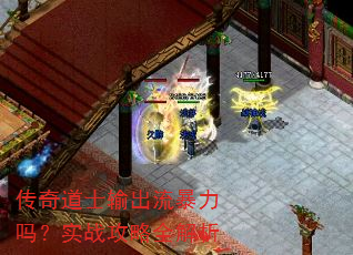传奇道士输出流暴力吗?实战攻略全解析 传奇道士输出流暴力吗?实战攻略全解析