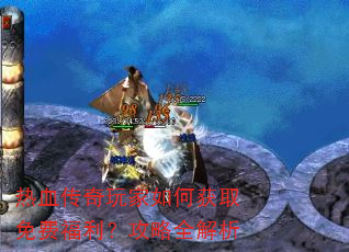 热血传奇玩家如何获取免费福利?攻略全解析 热血传奇玩家如何获取免费福利?攻略全解析