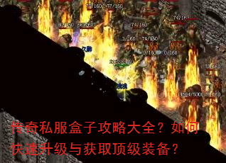 传奇私服盒子攻略大全?如何快速升级与获取顶级装备? 传奇私服盒子攻略大全?如何快速升级与获取顶级装备?