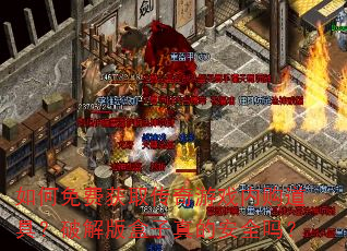 如何免费获取传奇游戏内购道具?破解版盒子真的安全吗? 如何免费获取传奇游戏内购道具?破解版盒子真的安全吗?