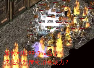 如何利用996Box盒子快速提升传奇角色战力? 如何利用996Box盒子快速提升传奇角色战力?