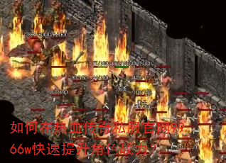 如何在热血传奇私服官网9966w快速提升角色战力? 如何在热血传奇私服官网9966w快速提升角色战力?