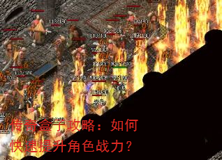 传奇盒子攻略:如何快速提升角色战力? 传奇盒子攻略:如何快速提升角色战力?