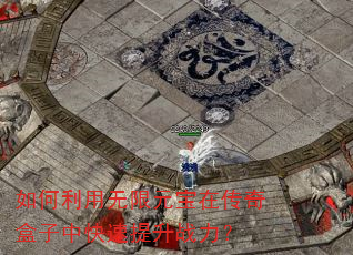 如何利用无限元宝在传奇盒子中快速提升战力? 如何利用无限元宝在传奇盒子中快速提升战力?