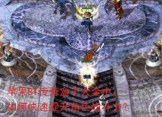 苹果BT传奇盒子大全中,如何快速提升角色战斗力? 苹果BT传奇盒子大全中,如何快速提升角色战斗力?