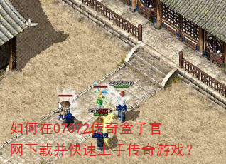 如何在07072传奇盒子官网下载并快速上手传奇游戏? 如何在07072传奇盒子官网下载并快速上手传奇游戏?