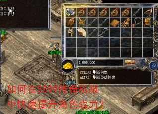 如何在5599传奇私服中快速提升角色战力? 如何在5599传奇私服中快速提升角色战力?