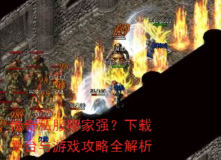 传奇私服哪家强?下载平台与游戏攻略全解析 传奇私服哪家强?下载平台与游戏攻略全解析