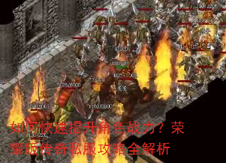 如何快速提升角色战力?荣耀版传奇私服攻略全解析 如何快速提升角色战力?荣耀版传奇私服攻略全解析