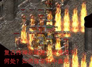 复古传神丛林迷宫究竟位于何处?如何探索其中奥秘? 复古传神丛林迷宫究竟位于何处?如何探索其中奥秘?