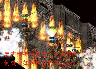 复古传神丛林迷宫究竟位于何处?如何探索其中奥秘? 复古传神丛林迷宫究竟位于何处?如何探索其中奥秘?