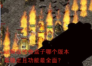 破解版传奇盒子哪个版本最稳定且功能最全面? 破解版传奇盒子哪个版本最稳定且功能最全面?