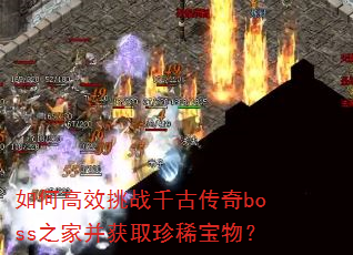 如何高效挑战千古传奇boss之家并获取珍稀宝物? 如何高效挑战千古传奇boss之家并获取珍稀宝物?