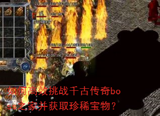 如何高效挑战千古传奇boss之家并获取珍稀宝物? 如何高效挑战千古传奇boss之家并获取珍稀宝物?