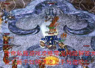 传奇私服游戏攻略常见问题解答大全?新手如何快速上手与进阶? 传奇私服游戏攻略常见问题解答大全?新手如何快速上手与进阶?