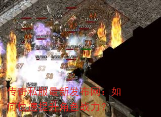 传奇私服最新发布网:如何快速提升角色战力? 传奇私服最新发布网:如何快速提升角色战力?