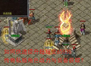 如何快速提升超超变65535传奇私服角色战力与装备获取? 如何快速提升超超变65535传奇私服角色战力与装备获取?