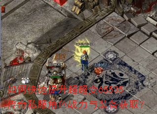 如何快速提升超超变65535传奇私服角色战力与装备获取? 如何快速提升超超变65535传奇私服角色战力与装备获取?
