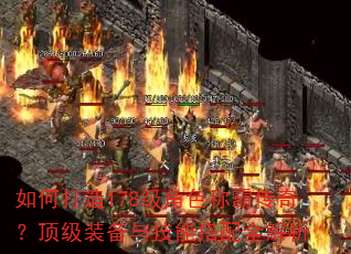 如何打造178级角色称霸传奇?顶级装备与技能搭配全解析 如何打造178级角色称霸传奇?顶级装备与技能搭配全解析