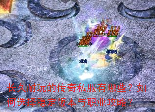长久耐玩的传奇私服有哪些?如何选择稳定版本与职业攻略? 长久耐玩的传奇私服有哪些?如何选择稳定版本与职业攻略?