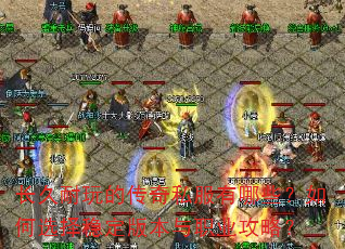 长久耐玩的传奇私服有哪些?如何选择稳定版本与职业攻略? 长久耐玩的传奇私服有哪些?如何选择稳定版本与职业攻略?