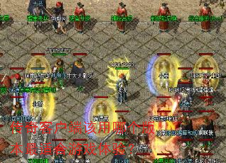 传奇客户端该用哪个版本最适合游戏体验? 传奇客户端该用哪个版本最适合游戏体验?