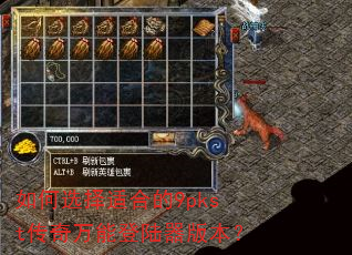 如何选择适合的9pkst传奇万能登陆器版本? 如何选择适合的9pkst传奇万能登陆器版本?
